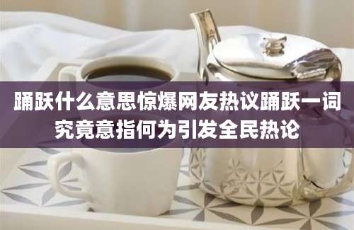 踊跃什么意思惊爆网友热议踊跃一词究竟意指何为引发全民热论