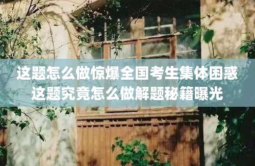 这题怎么做惊爆全国考生集体困惑这题究竟怎么做解题秘籍曝光