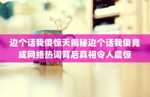 边个话我傻惊天揭秘边个话我傻竟成网络热词背后真相令人震惊