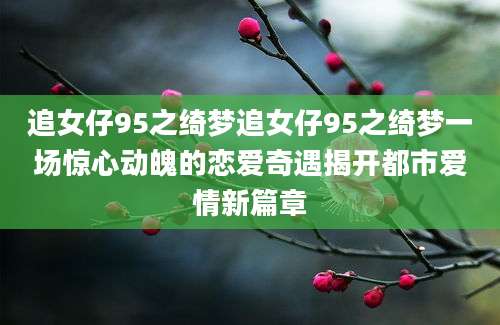 追女仔95之绮梦追女仔95之绮梦一场惊心动魄的恋爱奇遇揭开都市爱情新篇章