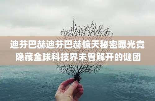 迪芬巴赫迪芬巴赫惊天秘密曝光竟隐藏全球科技界未曾解开的谜团