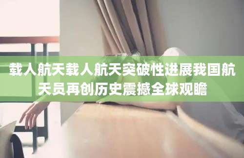 载人航天载人航天突破性进展我国航天员再创历史震撼全球观瞻