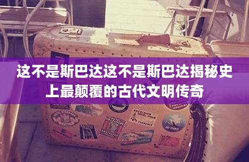 这不是斯巴达这不是斯巴达揭秘史上最颠覆的古代文明传奇