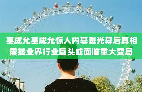 辜成允辜成允惊人内幕曝光幕后真相震撼业界行业巨头或面临重大变局