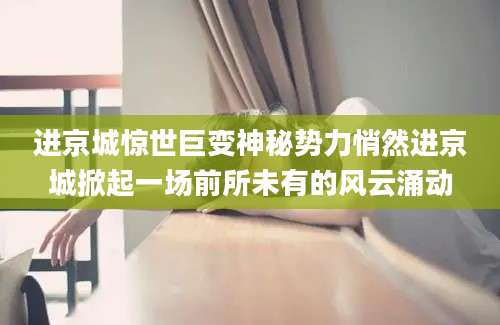 进京城惊世巨变神秘势力悄然进京城掀起一场前所未有的风云涌动