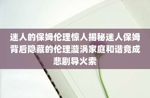 迷人的保姆伦理惊人揭秘迷人保姆背后隐藏的伦理漩涡家庭和谐竟成悲剧导火索