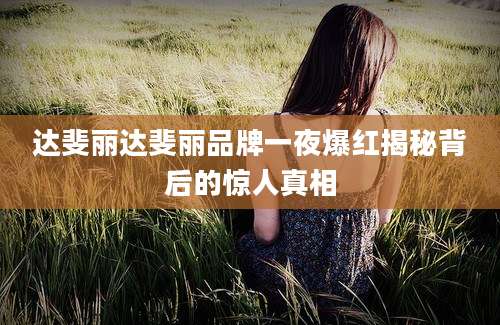 达斐丽达斐丽品牌一夜爆红揭秘背后的惊人真相