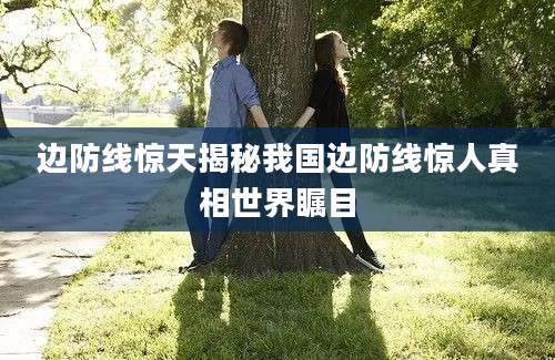 边防线惊天揭秘我国边防线惊人真相世界瞩目