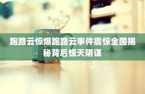 跑路云惊爆跑路云事件震惊全国揭秘背后惊天阴谋
