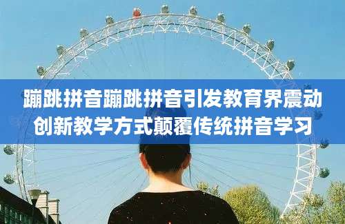 蹦跳拼音蹦跳拼音引发教育界震动创新教学方式颠覆传统拼音学习