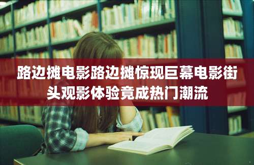 路边摊电影路边摊惊现巨幕电影街头观影体验竟成热门潮流