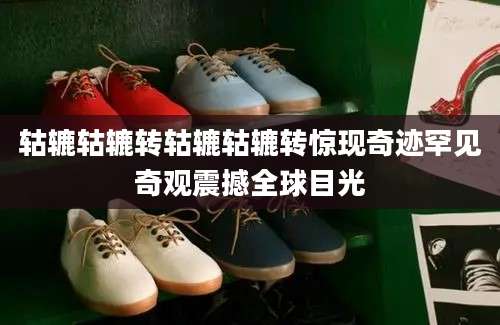 轱辘轱辘转轱辘轱辘转惊现奇迹罕见奇观震撼全球目光