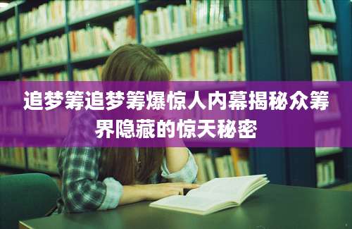 追梦筹追梦筹爆惊人内幕揭秘众筹界隐藏的惊天秘密