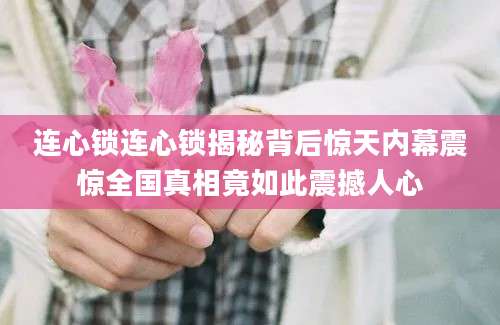 连心锁连心锁揭秘背后惊天内幕震惊全国真相竟如此震撼人心