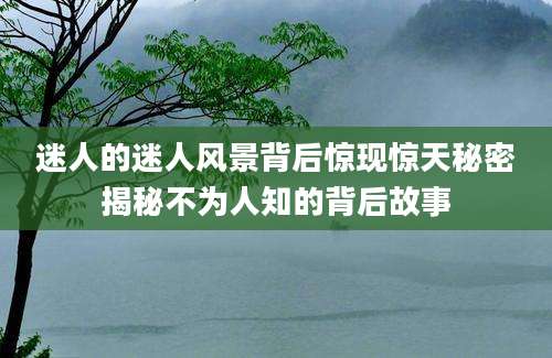 迷人的迷人风景背后惊现惊天秘密揭秘不为人知的背后故事