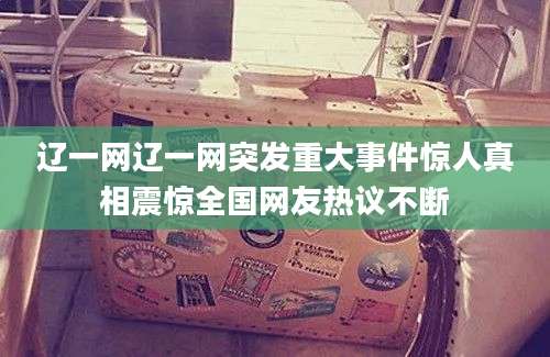 辽一网辽一网突发重大事件惊人真相震惊全国网友热议不断