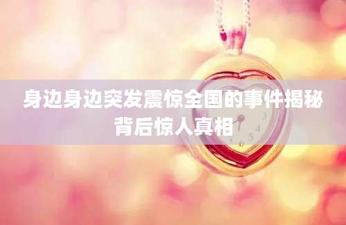 身边身边突发震惊全国的事件揭秘背后惊人真相