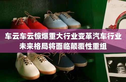 车云车云惊爆重大行业变革汽车行业未来格局将面临颠覆性重组