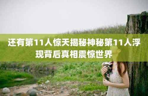 还有第11人惊天揭秘神秘第11人浮现背后真相震惊世界