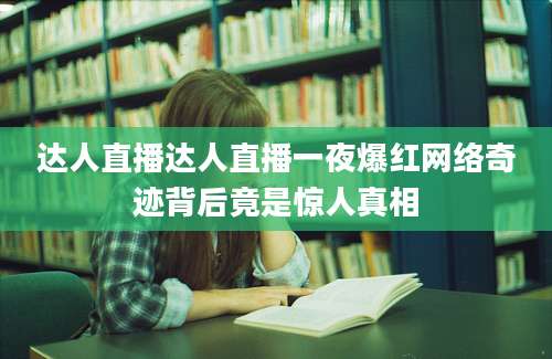 达人直播达人直播一夜爆红网络奇迹背后竟是惊人真相