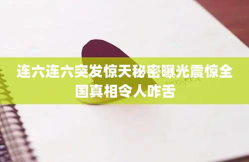 连六连六突发惊天秘密曝光震惊全国真相令人咋舌