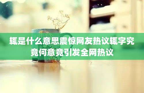辄是什么意思震惊网友热议辄字究竟何意竟引发全网热议