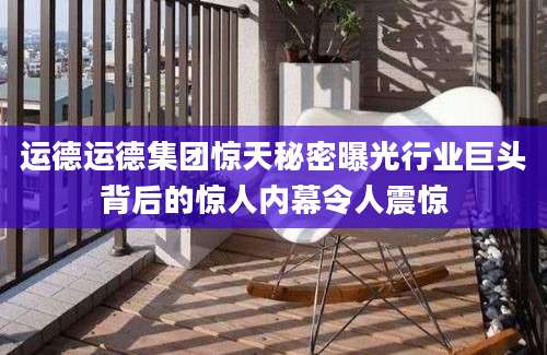 运德运德集团惊天秘密曝光行业巨头背后的惊人内幕令人震惊