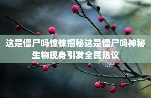 这是僵尸吗惊悚揭秘这是僵尸吗神秘生物现身引发全民热议