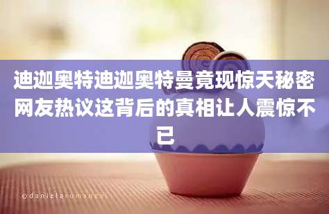 迪迦奥特迪迦奥特曼竟现惊天秘密网友热议这背后的真相让人震惊不已