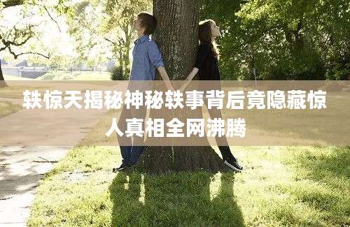 轶惊天揭秘神秘轶事背后竟隐藏惊人真相全网沸腾