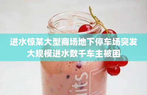 进水惊某大型商场地下停车场突发大规模进水数千车主被困