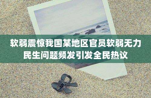软弱震惊我国某地区官员软弱无力民生问题频发引发全民热议