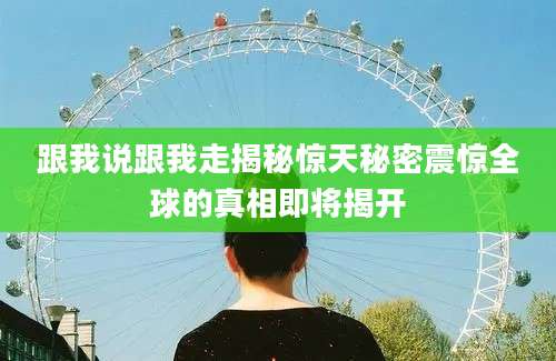 跟我说跟我走揭秘惊天秘密震惊全球的真相即将揭开