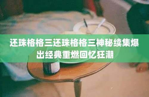 还珠格格三还珠格格三神秘续集爆出经典重燃回忆狂潮