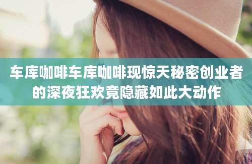 车库咖啡车库咖啡现惊天秘密创业者的深夜狂欢竟隐藏如此大动作