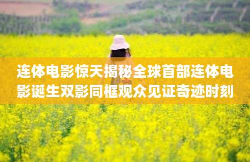 连体电影惊天揭秘全球首部连体电影诞生双影同框观众见证奇迹时刻