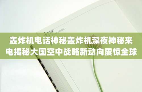 轰炸机电话神秘轰炸机深夜神秘来电揭秘大国空中战略新动向震惊全球