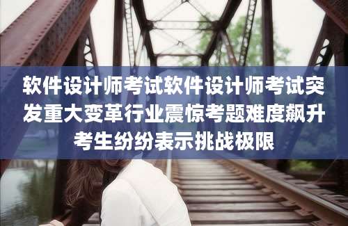 软件设计师考试软件设计师考试突发重大变革行业震惊考题难度飙升考生纷纷表示挑战极限
