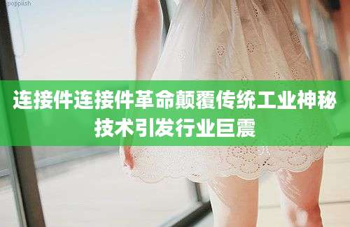 连接件连接件革命颠覆传统工业神秘技术引发行业巨震