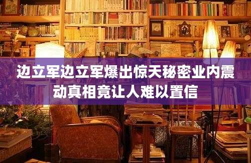 边立军边立军爆出惊天秘密业内震动真相竟让人难以置信