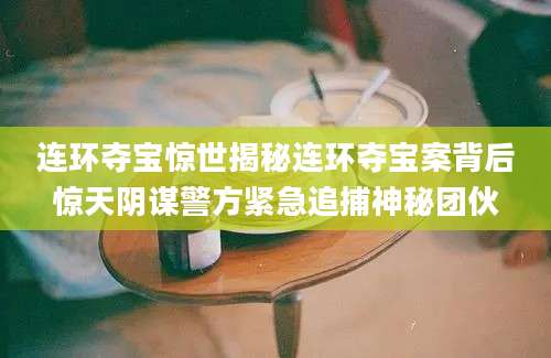 连环夺宝惊世揭秘连环夺宝案背后惊天阴谋警方紧急追捕神秘团伙