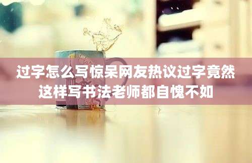 过字怎么写惊呆网友热议过字竟然这样写书法老师都自愧不如