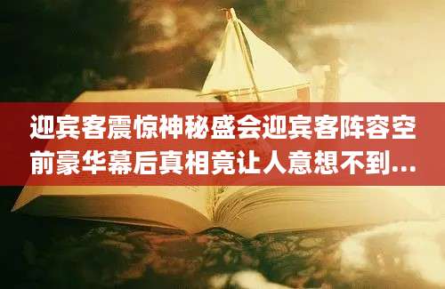 迎宾客震惊神秘盛会迎宾客阵容空前豪华幕后真相竟让人意想不到...
