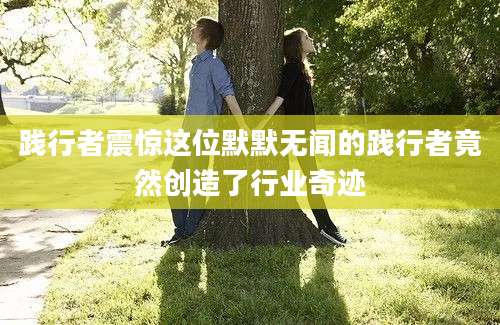 践行者震惊这位默默无闻的践行者竟然创造了行业奇迹