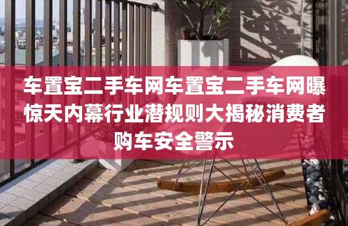 车置宝二手车网车置宝二手车网曝惊天内幕行业潜规则大揭秘消费者购车安全警示
