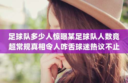 足球队多少人惊曝某足球队人数竟超常规真相令人咋舌球迷热议不止
