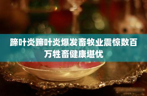蹄叶炎蹄叶炎爆发畜牧业震惊数百万牲畜健康堪忧
