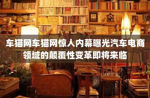 车猫网车猫网惊人内幕曝光汽车电商领域的颠覆性变革即将来临
