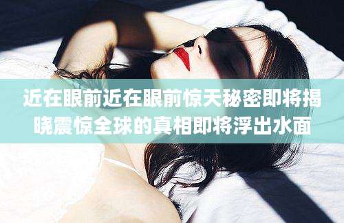 近在眼前近在眼前惊天秘密即将揭晓震惊全球的真相即将浮出水面