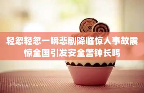 轻忽轻忽一瞬悲剧降临惊人事故震惊全国引发安全警钟长鸣